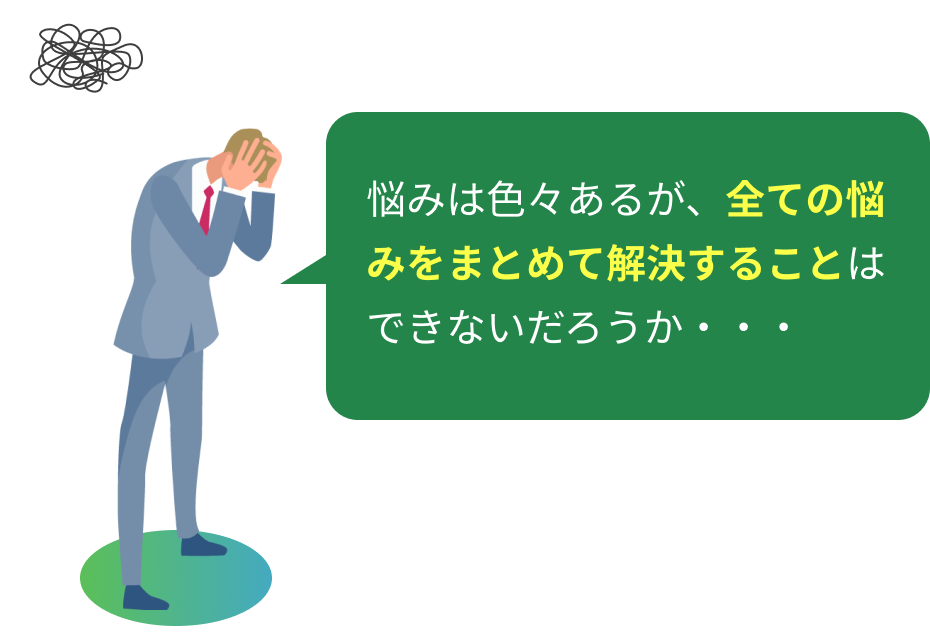 悩みは色々あるが、全ての悩みをまとめて解決することはできないだろうか・・・